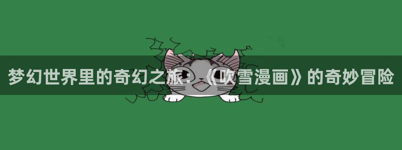 51漫画网页版入口：梦幻世界里的奇幻之旅：《吹雪漫画》的奇妙冒险