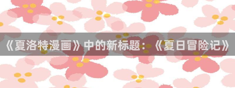 啊啊啊51漫画：《夏洛特漫画》中的新标题：《夏日冒险记》