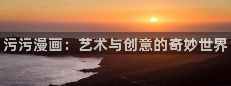 51漫画软件app下载：污污漫画：艺术与创意的奇妙世界